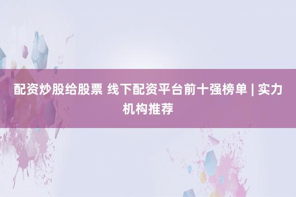 配资炒股给股票 线下配资平台前十强榜单 | 实力机构推荐