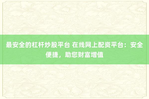 最安全的杠杆炒股平台 在线网上配资平台：安全便捷，助您财富增值