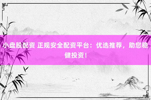 小盘股配资 正规安全配资平台：优选推荐，助您稳健投资！