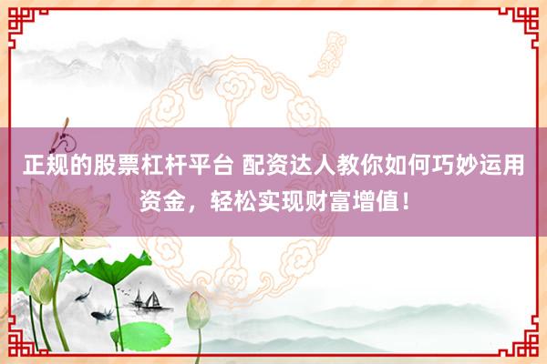 正规的股票杠杆平台 配资达人教你如何巧妙运用资金，轻松实现财富增值！
