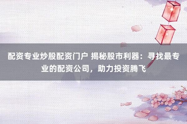 配资专业炒股配资门户 揭秘股市利器：寻找最专业的配资公司，助力投资腾飞