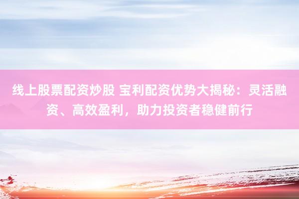 线上股票配资炒股 宝利配资优势大揭秘：灵活融资、高效盈利，助力投资者稳健前行