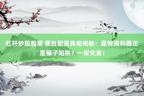 杠杆炒股股票 意胜配资真相揭秘：是投资利器还是骗子陷阱？一探究竟！