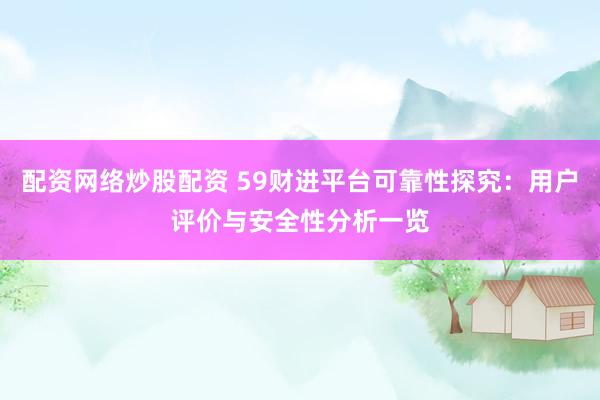 配资网络炒股配资 59财进平台可靠性探究：用户评价与安全性分析一览