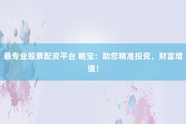 最专业股票配资平台 略宝：助您精准投资，财富增值！