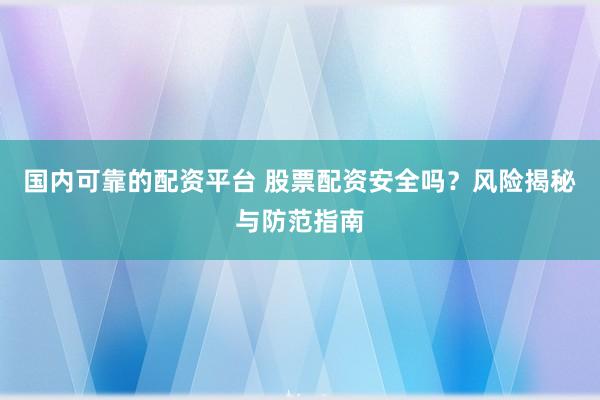 国内可靠的配资平台 股票配资安全吗？风险揭秘与防范指南