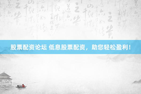 股票配资论坛 低息股票配资，助您轻松盈利！