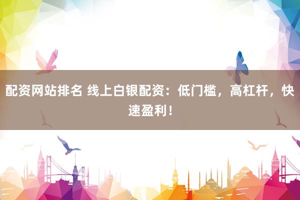 配资网站排名 线上白银配资：低门槛，高杠杆，快速盈利！