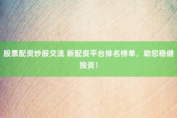股票配资炒股交流 新配资平台排名榜单，助您稳健投资！