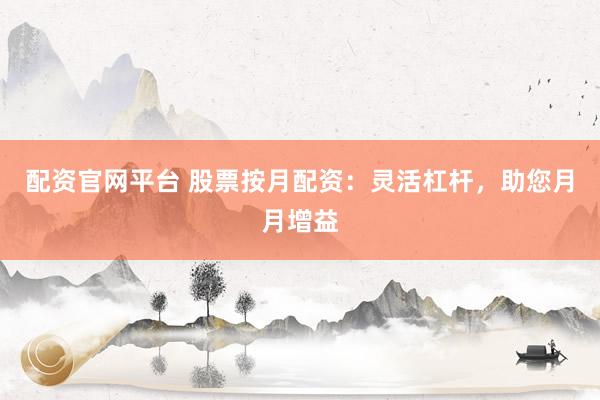 配资官网平台 股票按月配资：灵活杠杆，助您月月增益