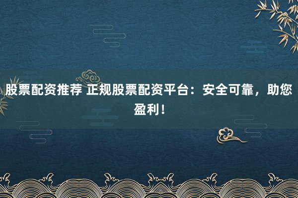 股票配资推荐 正规股票配资平台：安全可靠，助您盈利！