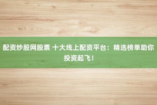 配资炒股网股票 十大线上配资平台：精选榜单助你投资起飞！