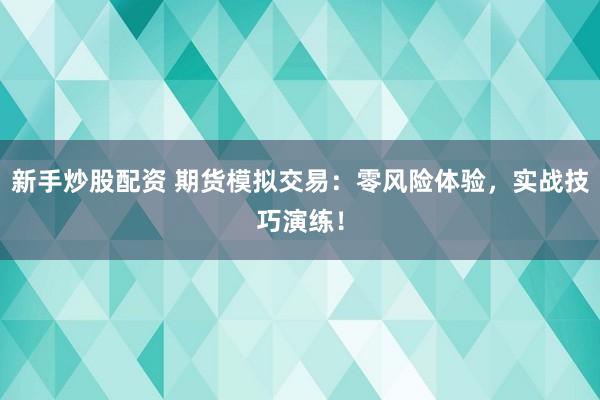新手炒股配资 期货模拟交易：零风险体验，实战技巧演练！
