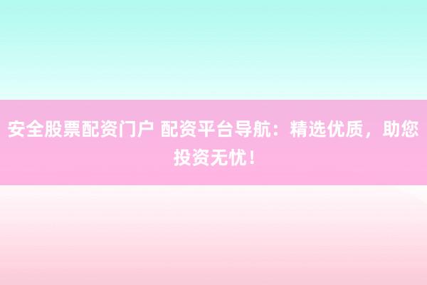 安全股票配资门户 配资平台导航：精选优质，助您投资无忧！