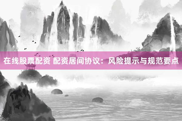 在线股票配资 配资居间协议：风险提示与规范要点