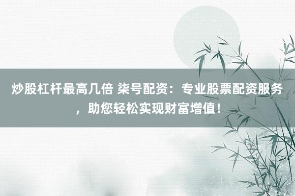 炒股杠杆最高几倍 柒号配资：专业股票配资服务，助您轻松实现财富增值！