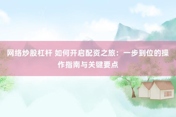 网络炒股杠杆 如何开启配资之旅：一步到位的操作指南与关键要点