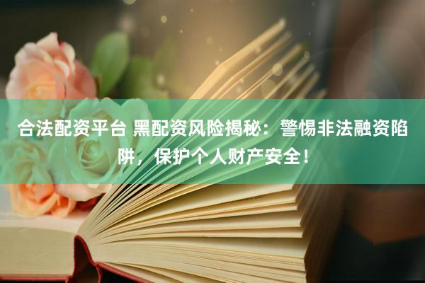 合法配资平台 黑配资风险揭秘：警惕非法融资陷阱，保护个人财产安全！