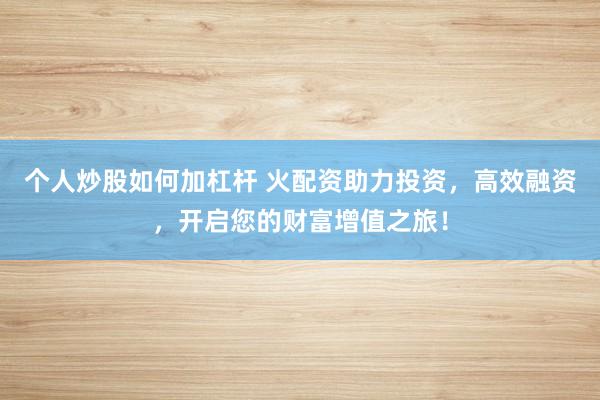 个人炒股如何加杠杆 火配资助力投资，高效融资，开启您的财富增值之旅！
