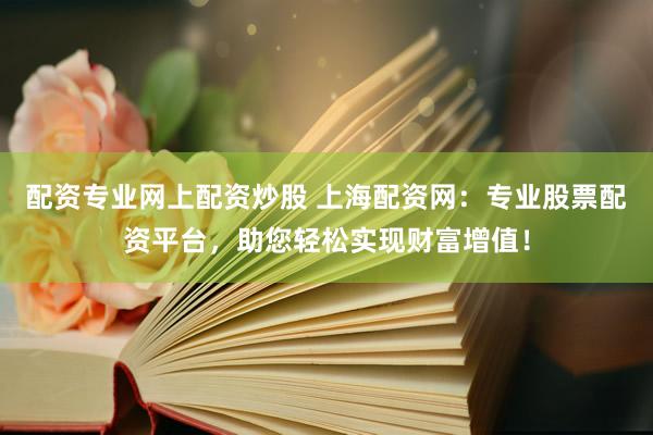 配资专业网上配资炒股 上海配资网：专业股票配资平台，助您轻松实现财富增值！
