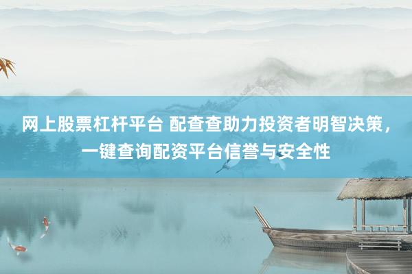 网上股票杠杆平台 配查查助力投资者明智决策，一键查询配资平台信誉与安全性