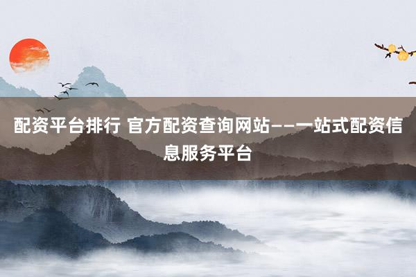 配资平台排行 官方配资查询网站——一站式配资信息服务平台