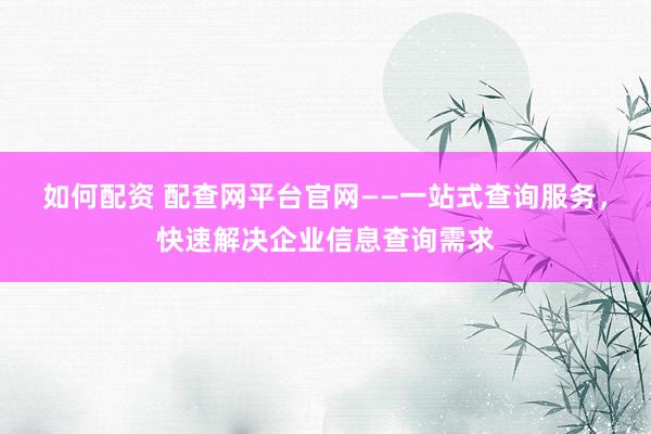如何配资 配查网平台官网——一站式查询服务，快速解决企业信息查询需求