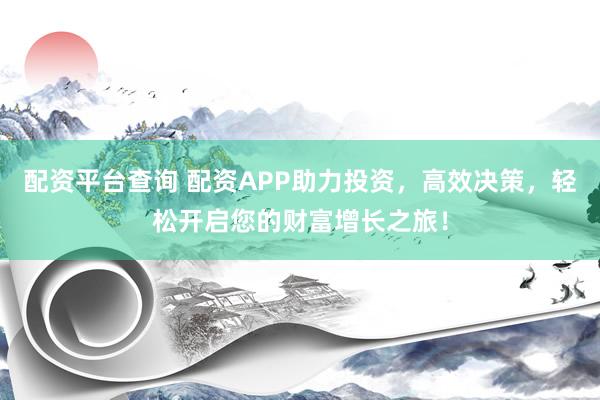 配资平台查询 配资APP助力投资，高效决策，轻松开启您的财富增长之旅！