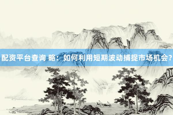 配资平台查询 略：如何利用短期波动捕捉市场机会？