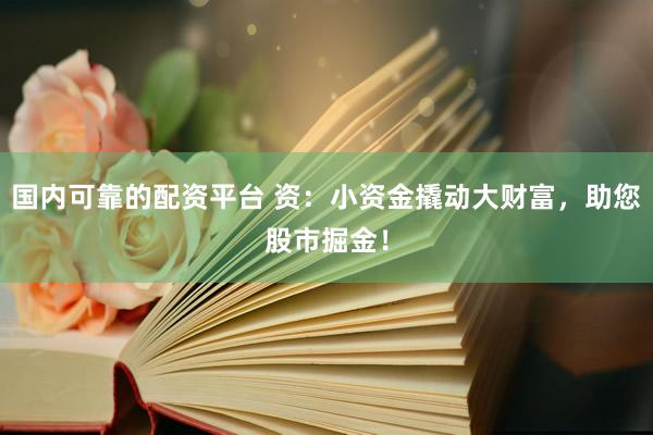 国内可靠的配资平台 资：小资金撬动大财富，助您股市掘金！