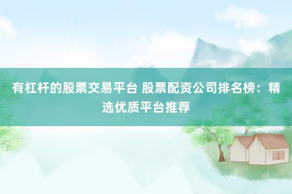 有杠杆的股票交易平台 股票配资公司排名榜：精选优质平台推荐