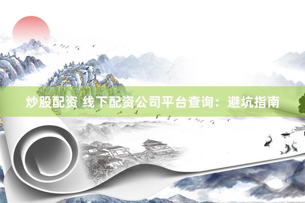 炒股配资 线下配资公司平台查询：避坑指南