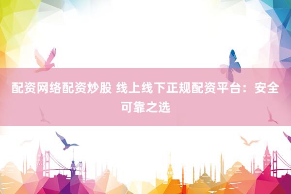 配资网络配资炒股 线上线下正规配资平台：安全可靠之选
