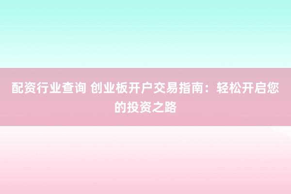 配资行业查询 创业板开户交易指南：轻松开启您的投资之路