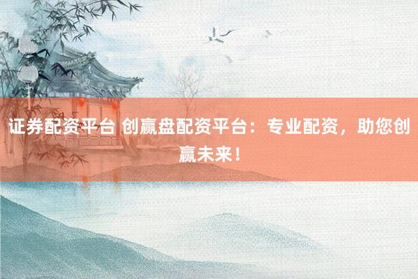 证券配资平台 创赢盘配资平台：专业配资，助您创赢未来！