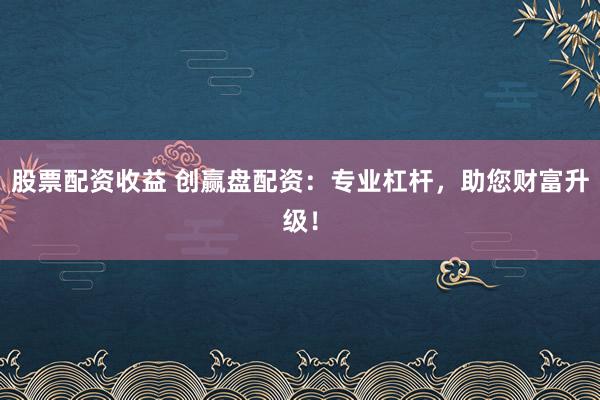 股票配资收益 创赢盘配资：专业杠杆，助您财富升级！