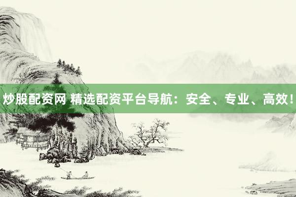 炒股配资网 精选配资平台导航：安全、专业、高效！