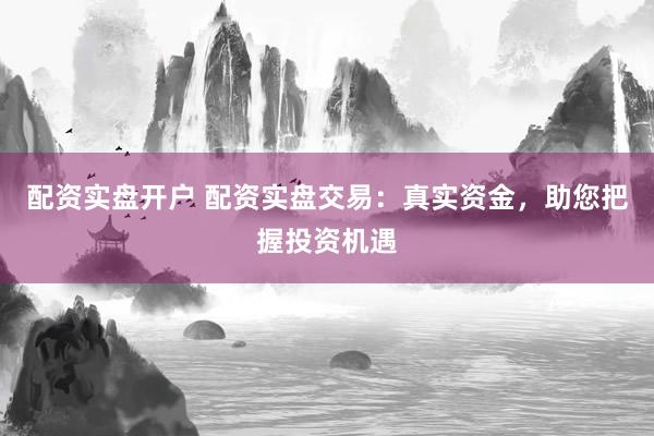 配资实盘开户 配资实盘交易：真实资金，助您把握投资机遇
