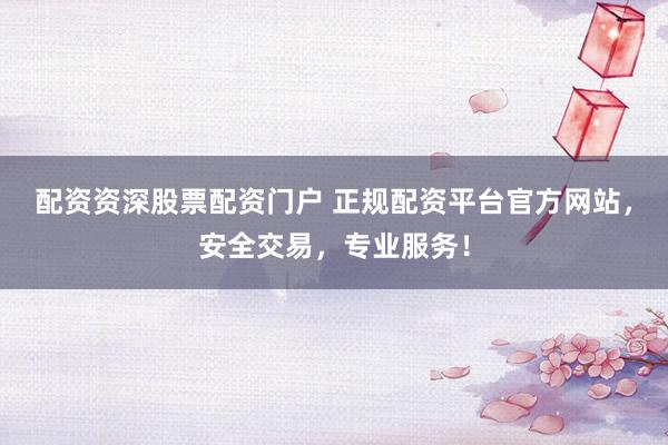 配资资深股票配资门户 正规配资平台官方网站，安全交易，专业服务！