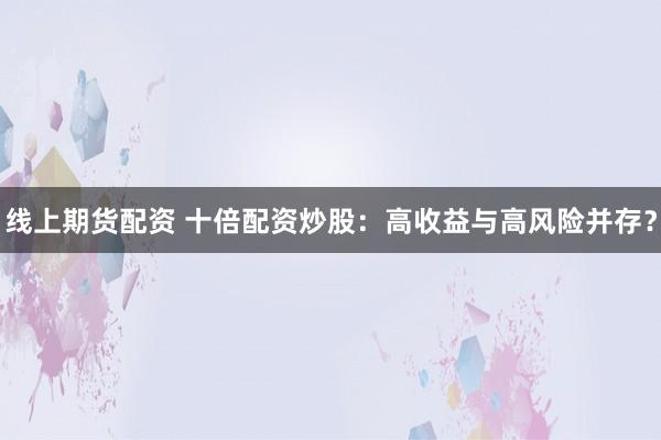 线上期货配资 十倍配资炒股：高收益与高风险并存？