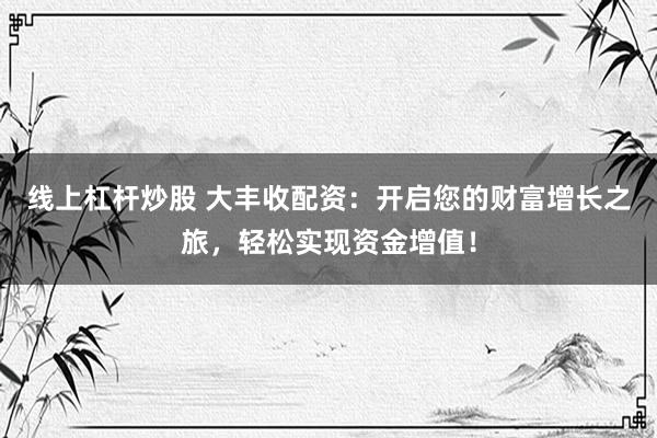 线上杠杆炒股 大丰收配资：开启您的财富增长之旅，轻松实现资金增值！