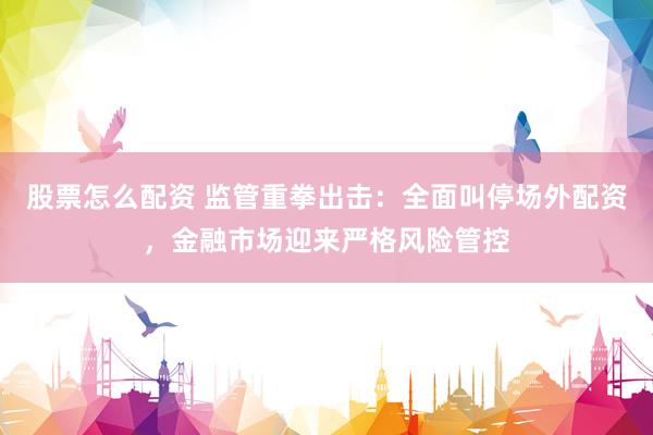 股票怎么配资 监管重拳出击：全面叫停场外配资，金融市场迎来严格风险管控