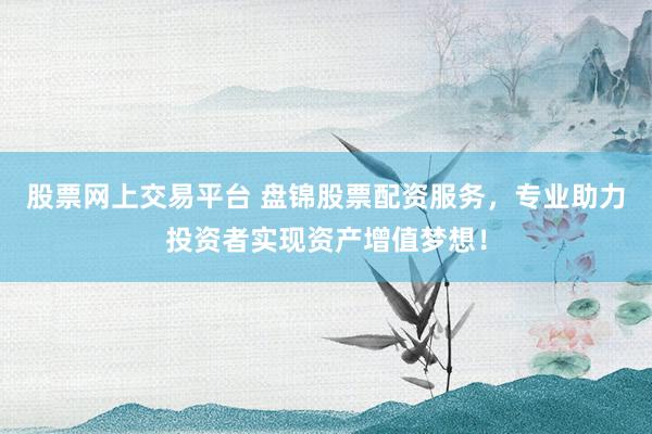 股票网上交易平台 盘锦股票配资服务，专业助力投资者实现资产增值梦想！