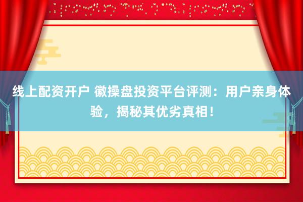 线上配资开户 徽操盘投资平台评测：用户亲身体验，揭秘其优劣真相！