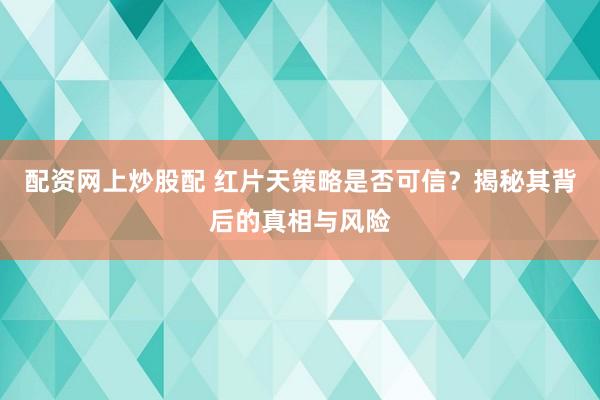 配资网上炒股配 红片天策略是否可信？揭秘其背后的真相与风险