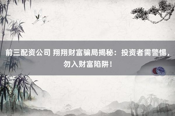 前三配资公司 翔翔财富骗局揭秘：投资者需警惕，勿入财富陷阱！