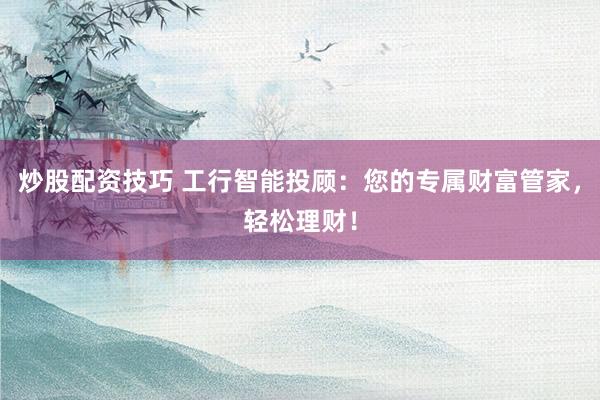 炒股配资技巧 工行智能投顾：您的专属财富管家，轻松理财！
