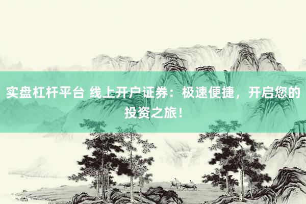 实盘杠杆平台 线上开户证券：极速便捷，开启您的投资之旅！