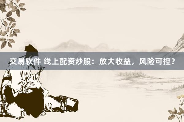 交易软件 线上配资炒股：放大收益，风险可控？