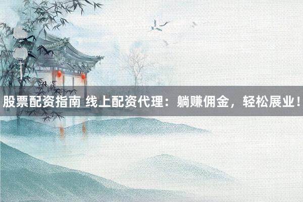 股票配资指南 线上配资代理：躺赚佣金，轻松展业！